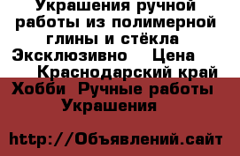 Украшения ручной работы из полимерной глины и стёкла. Эксклюзивно. › Цена ­ 200 - Краснодарский край Хобби. Ручные работы » Украшения   